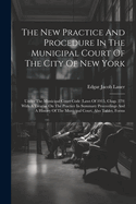 The New Practice And Procedure In The Municipal Court Of The City Of New York: Under The Municipal Court Code (laws Of 1915, Chap. 279) With A Treatise On The Practice In Summary Proceedings And A History Of The Municipal Court, Also Tables, Forms