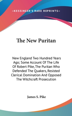 The New Puritan: New England Two Hundred Years Ago; Some Account Of The Life Of Robert Pike, The Puritan Who Defended The Quakers, Resisted Clerical Domination And Opposed The Witchcraft Prosecution - Pike, James S