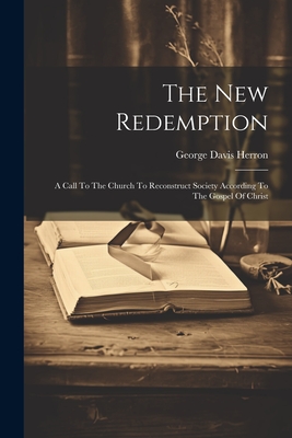 The New Redemption: A Call To The Church To Reconstruct Society According To The Gospel Of Christ - Herron, George Davis