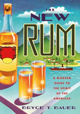 The New Rum: A Modern Guide to the Spirit of the Americas - Bauer, Bryce T