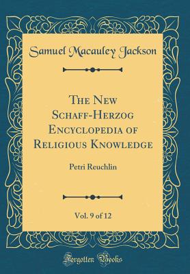 The New Schaff-Herzog Encyclopedia of Religious Knowledge, Vol. 9 of 12: Petri Reuchlin (Classic Reprint) - Jackson, Samuel MacAuley