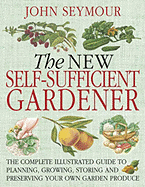 The New Self-Sufficient Gardnr: The Complete Illustrated Guide to Planning, Growing, Storing, and Preserving You