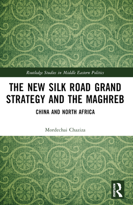 The New Silk Road Grand Strategy and the Maghreb: China and North Africa - Chaziza, Mordechai