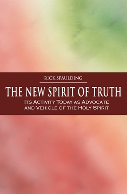 The New Spirit of Truth: Its Activity Today as Advocate and Vehicle of the Holy Spirit - Spaulding, Rick