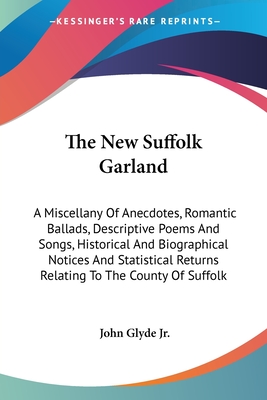 The New Suffolk Garland: A Miscellany Of Anecdotes, Romantic Ballads, Descriptive Poems And Songs, Historical And Biographical Notices And Statistical Returns Relating To The County Of Suffolk - Glyde, John, Jr.