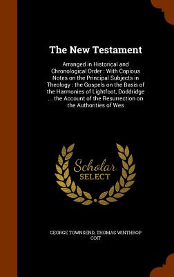 The New Testament: Arranged in Historical and Chronological Order: With Copious Notes on the Principal Subjects in Theology: the Gospels on the Basis of the Harmonies of Lightfoot, Doddridge ... the Account of the Resurrection on the Authorities of Wes - Townsend, George, and Coit, Thomas Winthrop