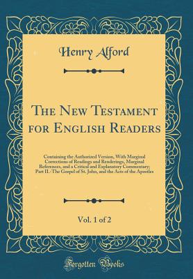 The New Testament for English Readers, Vol. 1 of 2: Containing the Authorized Version, with Marginal Corrections of Readings and Renderings, Marginal References, and a Critical and Explanatory Commentary; Part II.-The Gospel of St. John, and the Acts of T - Alford, Henry