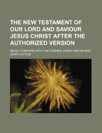 The New Testament of our Lord and Saviour Jesus Christ: After the Authorized Version: Newly Compared With the Original Greek, and Revised