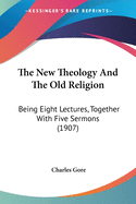 The New Theology And The Old Religion: Being Eight Lectures, Together With Five Sermons (1907)