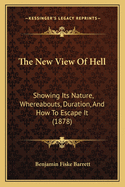 The New View of Hell: Showing Its Nature, Whereabouts, Duration, and How to Escape It