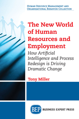 The New World of Human Resources and Employment: How Artificial Intelligence and Process Redesign is Driving Dramatic Change - Miller, Tony