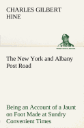 The New York and Albany Post Road From Kings Bridge to The Ferry at Crawlier, over against Albany, Being an Account of a Jaunt on Foot Made at Sundry Convenient Times between May and November, Nineteen Hundred and Five