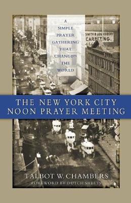 The New York City Noon Prayer Meeting: A Simple Prayer Gathering That Changed the World - Chambers, Talbot Walbot, and Sheets, Dutch (Foreword by)