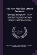 The New York Code Of Civil Procedure: Containing All Amendments Of 1908, With Notes Of Decisions To Date: Also The State Constitution, Rules Of The Court Of Appeals, General Rules Of Practice And Municipal Court Act Of New York City