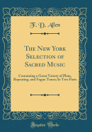 The New York Selection of Sacred Music: Containing a Great Variety of Plain, Repeating, and Fugue Tunes; In Two Parts (Classic Reprint)