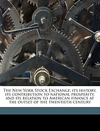 The New York Stock Exchange; Its History, Its Contribution to National Prosperity, and Its Relation to American Finance at the Outset of the Twentieth Century