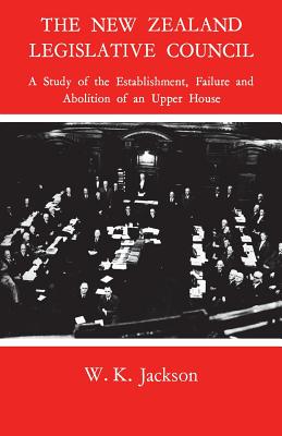 The New Zealand Legislative Council: A Study of the Establishment, Failure and Abolition of an Upper House - Jackson, William