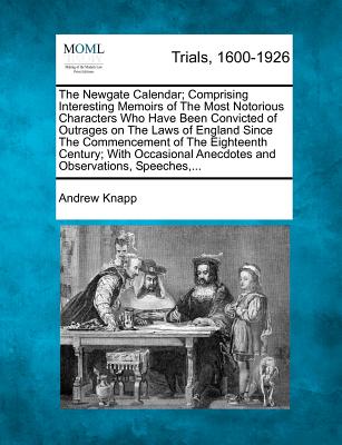 The Newgate Calendar; Comprising Interesting Memoirs of The Most Notorious Characters Who Have Been Convicted of Outrages on The Laws of England Since The Commencement of The Eighteenth Century; With Occasional Anecdotes and Observations, Speeches, ... - Knapp, Andrew