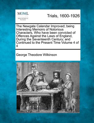 The Newgate Calendar Improved; being Interesting Memoirs of Notorious Characters, Who have been convicted of Offences Against the Laws of England, During the Seventeenth Century; and Continued to the Present Time Volume 4 of 4 - Wilkinson, George Theodore