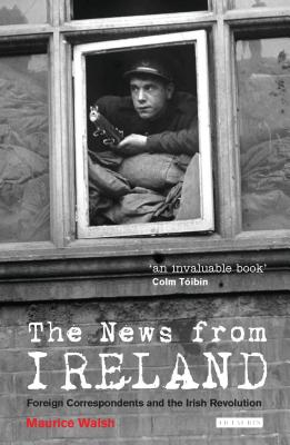 The News from Ireland: Foreign Correspondents and the Irish Revolution - Walsh, Maurice