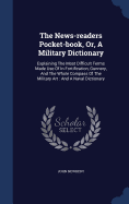 The News-readers Pocket-book, Or, A Military Dictionary: Explaining The Most Difficult Terms Made Use Of In Fortification, Gunnery, And The Whole Compass Of The Military Art: And A Naval Dictionary