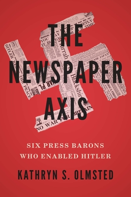 The Newspaper Axis: Six Press Barons Who Enabled Hitler - Olmsted, Kathryn S