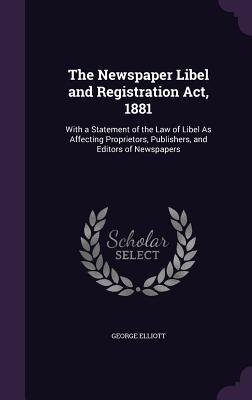 The Newspaper Libel and Registration Act, 1881: With a Statement of the Law of Libel As Affecting Proprietors, Publishers, and Editors of Newspapers - Elliott, George