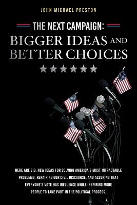 The Next Campaign: Bigger Ideas and Better Choices: Here are big, new ideas for solving America's most intractable problems, repairing our civil discourse, and assuring that everyone's vote has influence while inspiring more people to take part in the pol - Preston, John Michael