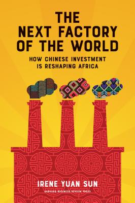 The Next Factory of the World: How Chinese Investment Is Reshaping Africa - Yuan Sun, Irene