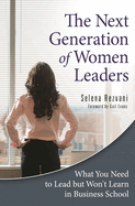 The Next Generation of Women Leaders: What You Need to Lead But Won't Learn in Business School