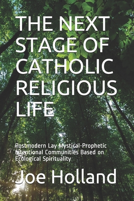 The Next Stage of Catholic Religious Life: Postmodern Lay Mystical-Prophetic Intentional Communities Based on Ecological Spirituality - Holland, Joe