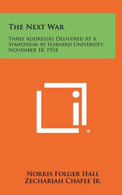 The Next War: Three Addresses Delivered At A Symposium At Harvard University, November 18, 1924 - Hall, Norris Folger, and Chafee, Zechariah, Jr., and Hudson, Manley Ottmer