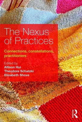 The Nexus of Practices: Connections, constellations, practitioners - Hui, Allison (Editor), and Schatzki, Theodore (Editor), and Shove, Elizabeth (Editor)