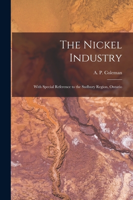The Nickel Industry [microform]: With Special Reference to the Sudbury Region, Ontario - Coleman, A P (Arthur Philemon) 185 (Creator)