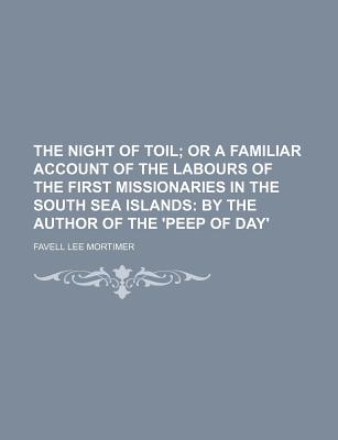 The Night of Toil; Or a Familiar Account of the Labours of the First Missionaries in the South Sea Islands: By the Author of the 'Peep of Day' - Mortimer, Favell Lee