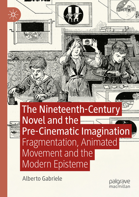 The Nineteenth-Century Novel and the Pre-Cinematic Imagination: Fragmentation, Animated Movement and the Modern Episteme - Gabriele, Alberto