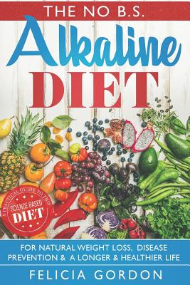 The No B.S. Alkaline Diet: A Practical Guide to This Science Based Diet for Natural Weight Loss, Disease Prevention & a Longer & Healthier Life. with Recipes, Meal Plans, Diet Tips + More - Gordon, Felicia