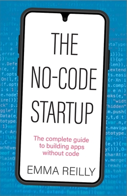 The No-Code Startup: The Complete Guide to Building Apps Without Code - Reilly, Emma