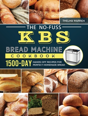 The No-Fuss KBS Bread Machine Cookbook: 1500-Day Hands-Off Recipes for Perfect Homemade Bread - Warren, Thelma
