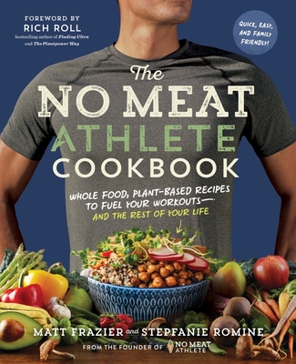 The No Meat Athlete Cookbook: Whole Food, Plant-Based Recipes to Fuel Your Workouts - And the Rest of Your Life - Frazier, Matt, and Romine, Stepfanie, and Roll, Rich (Foreword by)