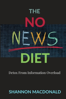 The No News Diet: Detox From Information Overload - MacDonald, Shannon