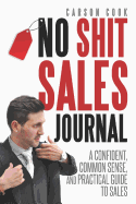 The No Shit Sales Journal: A Confident, Common Sense, and Practical Guide to Sales