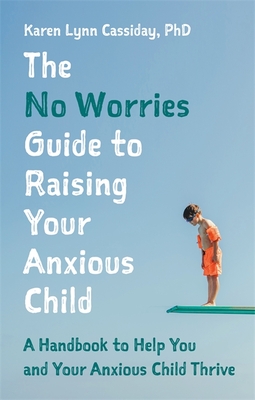 The No Worries Guide to Raising Your Anxious Child: A Handbook to Help You and Your Anxious Child Thrive - Cassiday, Karen Lynn