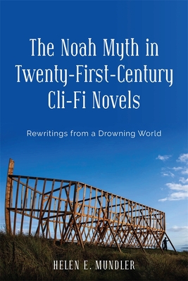 The Noah Myth in Twenty-First-Century CLI-Fi Novels: Rewritings from a Drowning World - Mundler, Helen E