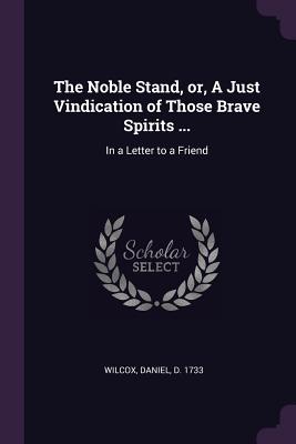 The Noble Stand, or, A Just Vindication of Those Brave Spirits ...: In a Letter to a Friend - Wilcox, Daniel