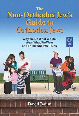 The Non-Orthodox Jew's Guide to Orthodox Jews: Why We Do What We Do, Wear What We Wear and Think What We Think - Baum, David, M.D