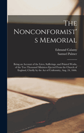 The Nonconformist's Memorial: Being an Account of the Lives, Sufferings, and Printed Works, of the Two Thousand Ministers Ejected From the Church of England, Chiefly by the Act of Uniformity, Aug. 24, 1666.