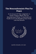 The Nonconformists Plea For Peace: Or An Account Of Their Judgement. In Certain Things In Which They Are Misunderstood: Written To Reconcile And Pacifie Such As By Mistaking Them Hinder Love And Concord