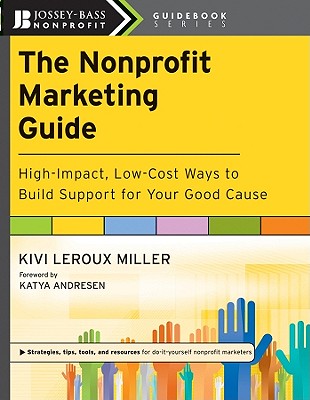 The Nonprofit Marketing Guide: High-Impact, Low-Cost Ways to Build Support for Your Good Cause - LeRoux Miller, Kivi, and Andresen, Katya (Foreword by)