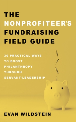 The Nonprofiteer's Fundraising Field Guide: 30 Practical Ways to Boost Philanthropy Through Servant-Leadership - Wildstein, Evan